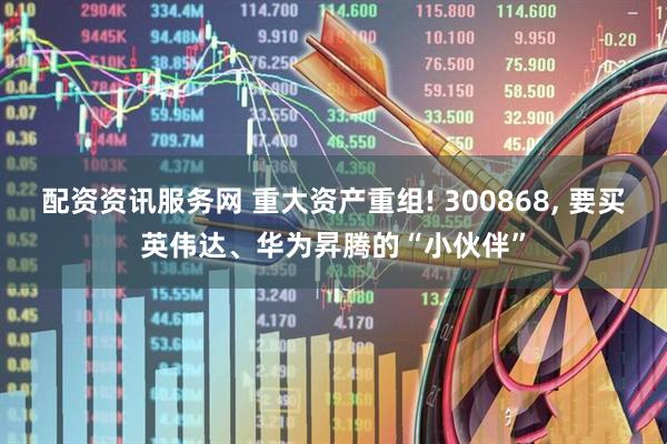 配资资讯服务网 重大资产重组! 300868, 要买英伟达、华为昇腾的“小伙伴”