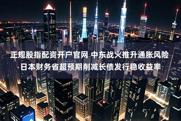 正规股指配资开户官网 中东战火推升通胀风险 日本财务省超预期削减长债发行稳收益率