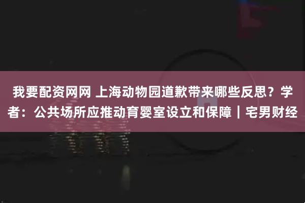 我要配资网网 上海动物园道歉带来哪些反思？学者：公共场所应推动育婴室设立和保障｜宅男财经
