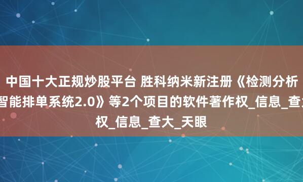 中国十大正规炒股平台 胜科纳米新注册《检测分析实验室智能排单系统2.0》等2个项目的软件著作权_信息_查大_天眼