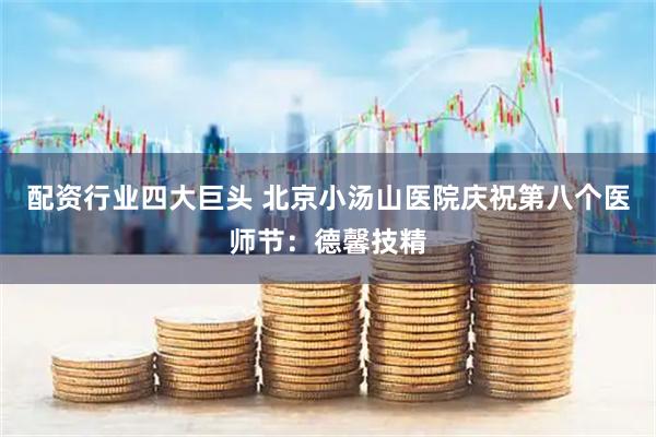 配资行业四大巨头 北京小汤山医院庆祝第八个医师节：德馨技精