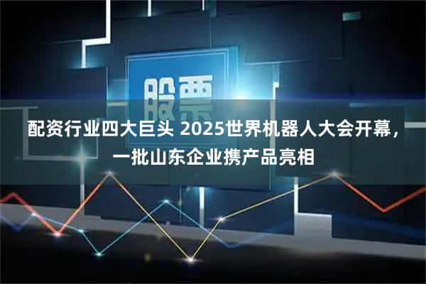 配资行业四大巨头 2025世界机器人大会开幕，一批山东企业携产品亮相