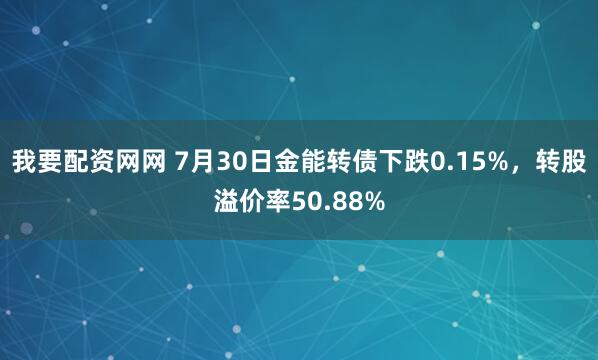 我要配资网网 7月30日金能转债下跌0.15%，转股溢价率50.88%