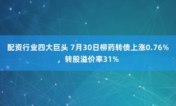 配资行业四大巨头 7月30日柳药转债上涨0.76%，转股溢价率31%