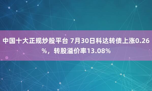 中国十大正规炒股平台 7月30日科达转债上涨0.26%，转股溢价率13.08%