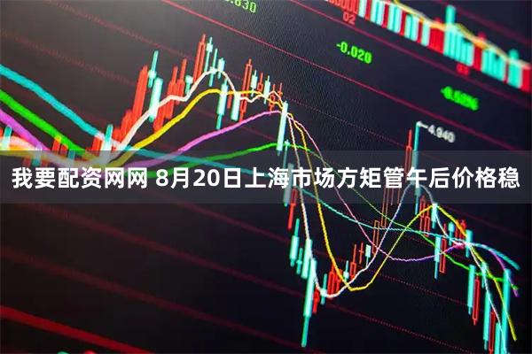 我要配资网网 8月20日上海市场方矩管午后价格稳