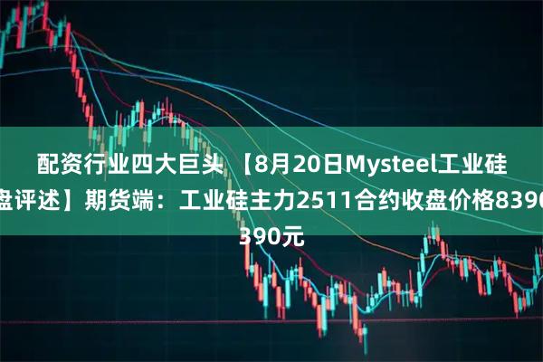 配资行业四大巨头 【8月20日Mysteel工业硅收盘评述】期货端：工业硅主力2511合约收盘价格8390元