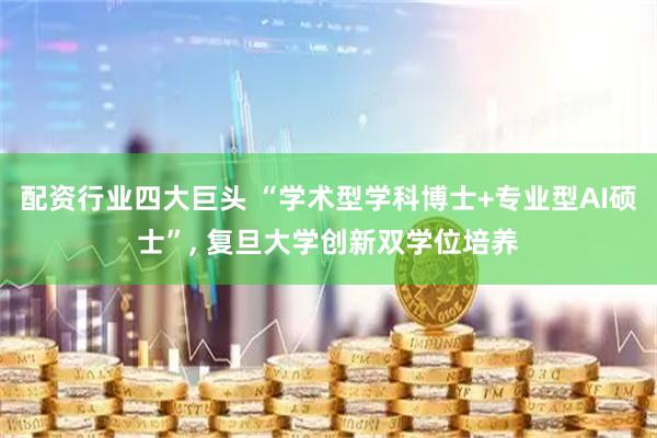 配资行业四大巨头 “学术型学科博士+专业型AI硕士”, 复旦大学创新双学位培养