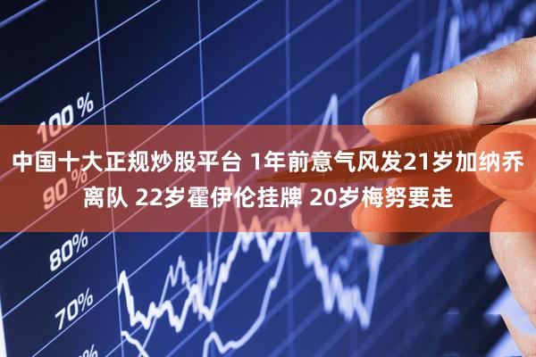 中国十大正规炒股平台 1年前意气风发21岁加纳乔离队 22岁霍伊伦挂牌 20岁梅努要走