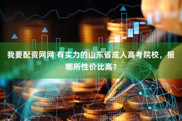 我要配资网网 有实力的山东省成人高考院校，报哪所性价比高？