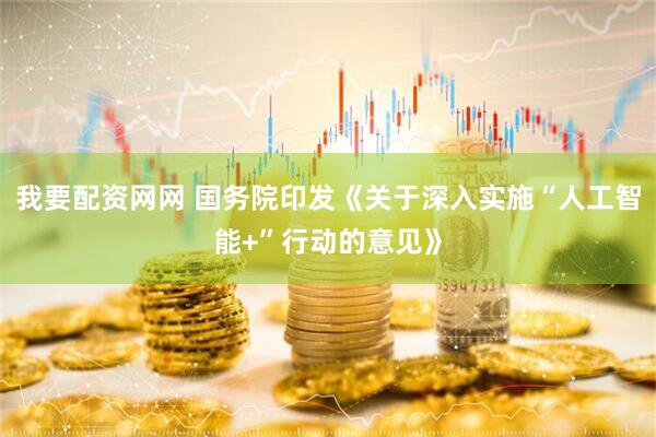 我要配资网网 国务院印发《关于深入实施“人工智能+”行动的意见》