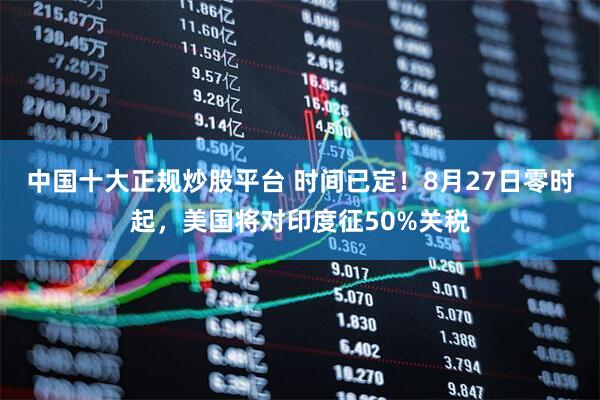 中国十大正规炒股平台 时间已定！8月27日零时起，美国将对印度征50%关税
