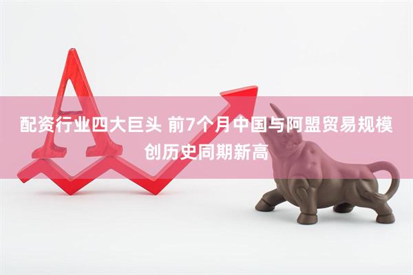 配资行业四大巨头 前7个月中国与阿盟贸易规模创历史同期新高