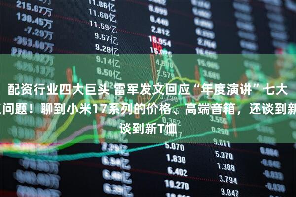配资行业四大巨头 雷军发文回应“年度演讲”七大热点问题！聊到小米17系列的价格、高端音箱，还谈到新T恤