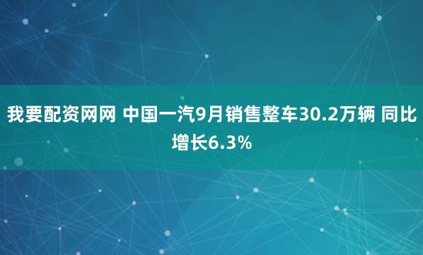 我要配资网网 中国一汽9月销售整车30.2万辆 同比增长6.3%
