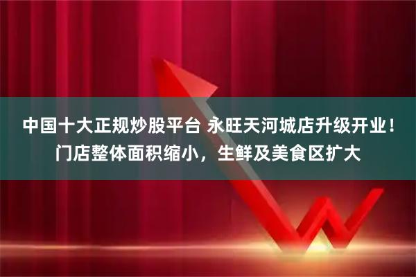 中国十大正规炒股平台 永旺天河城店升级开业！门店整体面积缩小，生鲜及美食区扩大