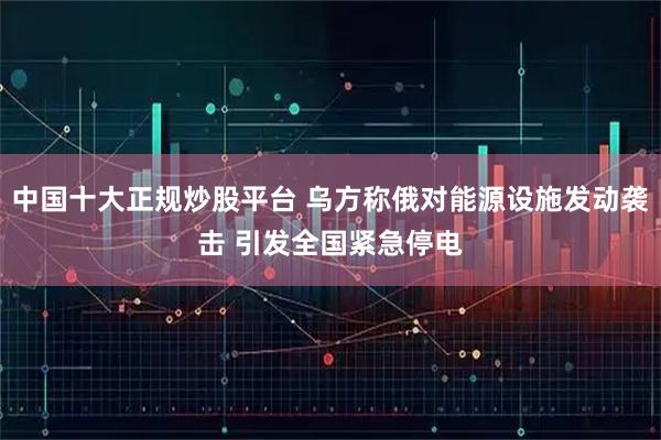 中国十大正规炒股平台 乌方称俄对能源设施发动袭击 引发全国紧急停电