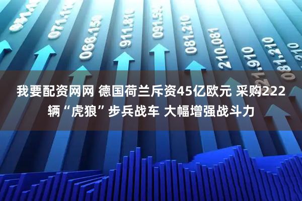 我要配资网网 德国荷兰斥资45亿欧元 采购222辆“虎狼”步兵战车 大幅增强战斗力