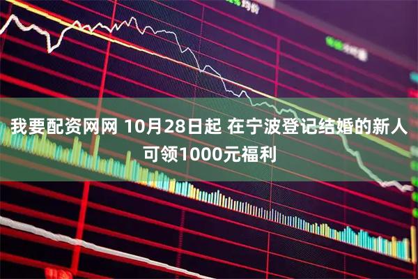 我要配资网网 10月28日起 在宁波登记结婚的新人可领1000元福利