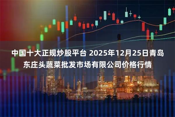 中国十大正规炒股平台 2025年12月25日青岛东庄头蔬菜批发市场有限公司价格行情