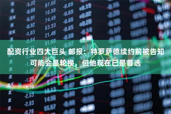 配资行业四大巨头 邮报：特罗萨德续约前被告知可能会是轮换，但他现在已是首选