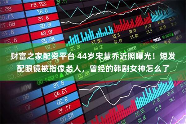 财富之家配资平台 44岁宋慧乔近照曝光！短发配眼镜被指像老人，曾经的韩剧女神怎么了